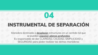 INSTRUMENTAL DE SEPARACIÓN
Maniobra destinada a desplazar estructuras en un sentido tal que
se puedan exponer planos profundos
Es responsable de dar CLARIDAD, CALIDAD, SIMPLICIDAD y
SEGURIDAD para poder realizar las demas maniobras
04
 