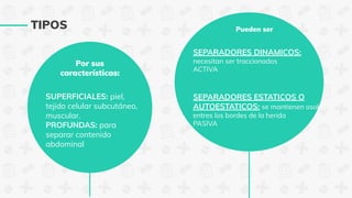 TIPOS
Por sus
características:
SUPERFICIALES: piel,
tejido celular subcutáneo,
muscular.
PROFUNDAS: para
separar contenido
abdominal
Pueden ser
SEPARADORES DINAMICOS:
necesitan ser traccionados
ACTIVA
SEPARADORES ESTATICOS O
AUTOESTATICOS: se mantienen osolos
entres los bordes de la herida
PASIVA
 