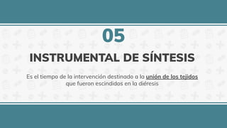 INSTRUMENTAL DE SÍNTESIS
Es el tiempo de la intervención destinado a la unión de los tejidos
que fueron escindidos en la diéresis
05
 