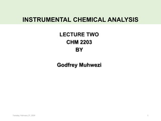 LECTURE TWO
CHM 2203
BY
Godfrey Muhwezi
INSTRUMENTAL CHEMICAL ANALYSIS
Tuesday, February 27, 2024 1
 