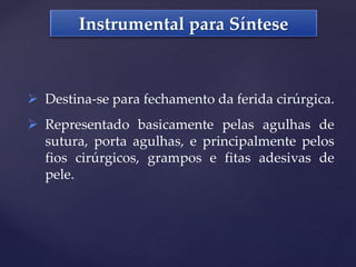 Instrumental para Síntese
 Destina-se para fechamento da ferida cirúrgica.
 Representado basicamente pelas agulhas de
sutura, porta agulhas, e principalmente pelos
fios cirúrgicos, grampos e fitas adesivas de
pele.
 