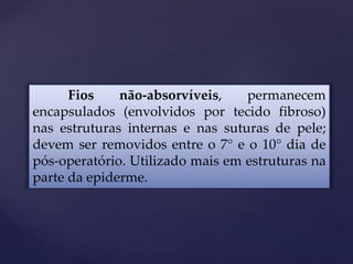 Fios não-absorvíveis, permanecem
encapsulados (envolvidos por tecido fibroso)
nas estruturas internas e nas suturas de pele;
devem ser removidos entre o 7° e o 10° dia de
pós-operatório. Utilizado mais em estruturas na
parte da epiderme.
 