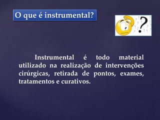 O que é instrumental?
Instrumental é todo material
utilizado na realização de intervenções
cirúrgicas, retirada de pontos, exames,
tratamentos e curativos.
 