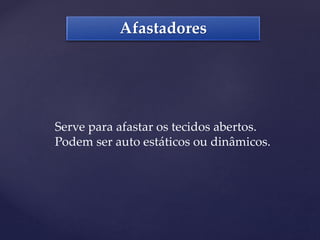 Afastadores
Serve para afastar os tecidos abertos.
Podem ser auto estáticos ou dinâmicos.
 
