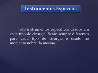 Instrumentos Especiais
São instrumentos específicos usados em
cada tipo de cirurgia. Serão sempre diferentes
para cada tipo de cirurgia e usado no
momento nobre da mesma.
 