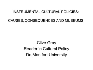 INSTRUMENTAL CULTURAL POLICIES:
CAUSES, CONSEQUENCES AND MUSEUMS
Clive Gray
Reader in Cultural Policy
De Montfort University
 