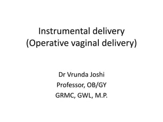 Instrumental delivery
(Operative vaginal delivery)
Dr Vrunda Joshi
Professor, OB/GY
GRMC, GWL, M.P.
 