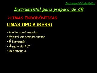 Instrumental Endodôntico Instrumental para preparo do CR LIMAS ENDODÔNTICAS LIMAS TIPO K (KERR) Haste quadrangular Espiral de passos curtos É torneada Ângulo de 45º Resistência 