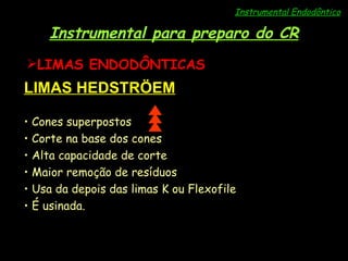 Instrumental Endodôntico Instrumental para preparo do CR LIMAS ENDODÔNTICAS LIMAS HEDSTRÖEM Cones superpostos Corte na base dos cones Alta capacidade de corte Maior remoção de resíduos Usa da depois das limas K ou Flexofile É usinada. 