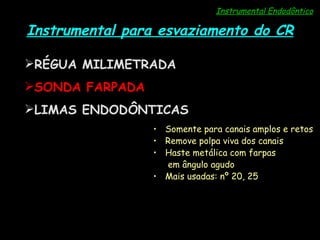 Instrumental Endodôntico Instrumental para esvaziamento do CR RÉGUA MILIMETRADA SONDA FARPADA LIMAS ENDODÔNTICAS Somente para canais amplos e retos Remove polpa viva dos canais Haste metálica com farpas   em ângulo agudo Mais usadas: nº 20, 25 