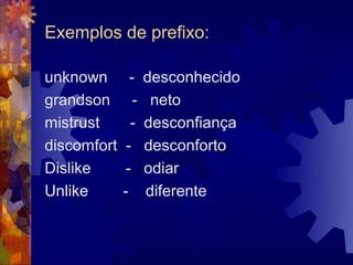Exemplos de prefixo:

unknown        -    desconhecido
grandson        -    neto
mistrust       -    desconfiança
discomfort    -     desconforto
Dislike      -      odiar
Unlike       -      diferente
 