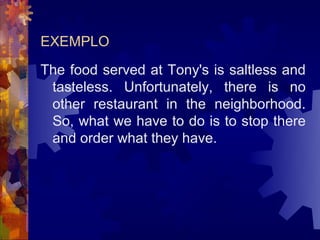 EXEMPLO
The food served at Tony's is saltless and
 tasteless. Unfortunately, there is no
 other restaurant in the neighborhood.
 So, what we have to do is to stop there
 and order what they have.
 