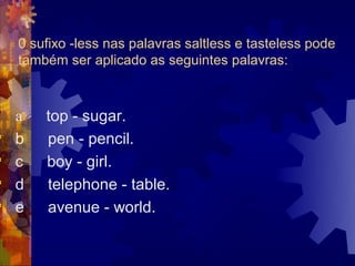 0 sufixo -less nas palavras saltless e tasteless pode
    também ser aplicado as seguintes palavras:



    a   top - sugar.
   b   pen - pencil.
   c   boy - girl.
   d   telephone - table.
   e   avenue - world.
 
