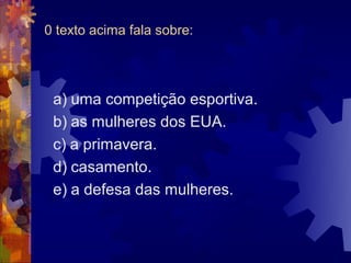 0 texto acima fala sobre:




 a) uma competição esportiva.
 b) as mulheres dos EUA.
 c) a primavera.
 d) casamento.
 e) a defesa das mulheres.
 