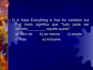 2) A frase Everything is free for visitation but
  that room significa que "tudo pode ser
  visitado_________ aquele quarto".
  a) além de    b) ao menos       c) exceto
  d) mas          e) inclusive
 