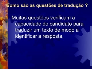 Como são as questões de tradução ?

  Muitas questões verificam a
   capacidade do candidato para
   traduzir um texto de modo a
   identificar a resposta.
 