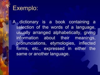 Exemplo:

A dictionary is a book containing a
 selection of the words of a language,
 usually arranged alphabetically, giving
 information about their meanings,
 pronunciations, etymologies, inflected
 forms, etc., expressed in either the
 same or another language.
 