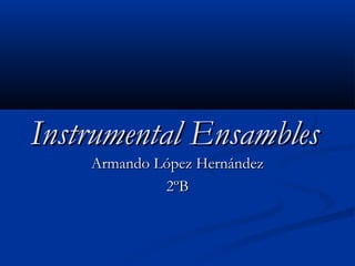 Instrumental EnsamblesInstrumental Ensambles
Armando López HernándezArmando López Hernández
2ºB2ºB
 