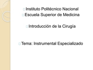 Instituto Politécnico Nacional
Escuela Superior de Medicina
Introducción de la Cirugía
Tema: Instrumental Especializado
 