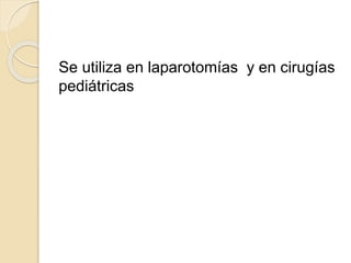 Se utiliza en laparotomías y en cirugías
pediátricas
 