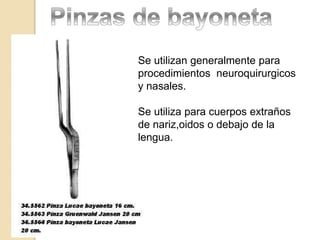 Se utilizan generalmente para
procedimientos neuroquirurgicos
y nasales.
Se utiliza para cuerpos extraños
de nariz,oidos o debajo de la
lengua.
 