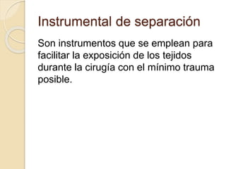 Instrumental de separación
Son instrumentos que se emplean para
facilitar la exposición de los tejidos
durante la cirugía con el mínimo trauma
posible.
 