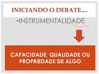 INICIANDO O DEBATE....
 •INSTRUMENTALIDADE




CAPACIDADE, QUALIDADE OU
  PROPRIEDADE DE ALGO
 
