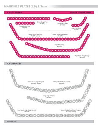 PLATE TEMPLATES
PLATES – MAGENTA
MANDIBLE PLATES 2.0/2.3MM
16-Hole Straight Plate
SP-2469
7-Hole Straight Plate
SP-2468
Small Double Angle Template
46-1002T (pictured)
Medium Double Angle Template
46-1003T
Small Double Angle Straight Template
46-1018T
Items not to scale
Medium Double Angle Straight Template
46-1022T (pictured)
Angle Plate, Small
SP-2467
Angle Plate, Straight, Large
44-1023
Angle Plate, Large
44-1005
7-Hole Plate, Curved
SP-2470
Double Angle Plate, Medium
SP-2277
Double Angle Plate, Small
SP-2276 (pictured)
Large Angle Template
46-1001T
GRADE II TITANIUM, 2.6MM
 