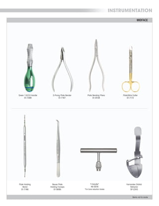 Items not to scale
MIDFACE
INSTRUMENTATION
Beuse Plate
Holding Forceps
01-9095
Plate/Wire Cutter
01-7172
Fernandes Orbital
Retractor
SP-2243
Green 1.5/2.0 Handle
01-7390
3-Prong Plate Bender
01-7167
Plate Bending Pliers
01-9728
Plate Holding
Wand
01-7186
T-Handle*
46-0016
*For bone reduction blades
 