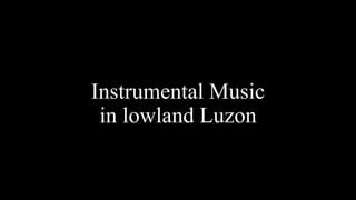Instrumental Music
in lowland Luzon
 