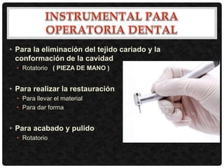 • Para la eliminación del tejido cariado y la
conformación de la cavidad
• Rotatorio ( PIEZA DE MANO )
• Para realizar la restauración
• Para llevar el material
• Para dar forma
• Para acabado y pulido
• Rotatorio
 