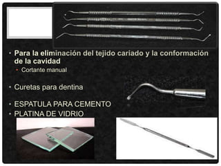 • Para la eliminación del tejido cariado y la conformación
de la cavidad
• Cortante manual
• Curetas para dentina
• ESPATULA PARA CEMENTO
• PLATINA DE VIDRIO
 