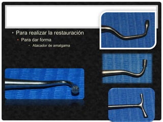 • Para realizar la restauración
• Para dar forma
• Atacador de amalgama
 