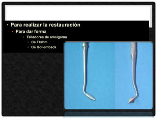 • Para realizar la restauración
• Para dar forma
• Talladores de amalgama
• De Frahm
• De Hollemback
 