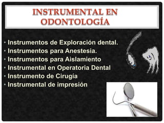 • Instrumentos de Exploración dental.
• Instrumentos para Anestesia.
• Instrumentos para Aislamiento
• Instrumental en Operatoria Dental
• Instrumento de Cirugía
• Instrumental de impresión
 