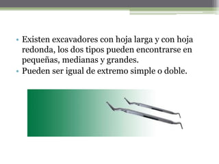 • Existen excavadores con hoja larga y con hoja
redonda, los dos tipos pueden encontrarse en
pequeñas, medianas y grandes.
• Pueden ser igual de extremo simple o doble.
 