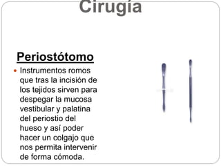 Cirugía
Periostótomo
 Instrumentos romos
que tras la incisión de
los tejidos sirven para
despegar la mucosa
vestibular y palatina
del periostio del
hueso y así poder
hacer un colgajo que
nos permita intervenir
de forma cómoda.
 