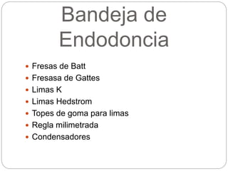 Bandeja de
Endodoncia
 Fresas de Batt
 Fresasa de Gattes
 Limas K
 Limas Hedstrom
 Topes de goma para limas
 Regla milimetrada
 Condensadores
 