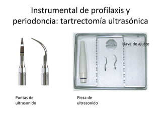 Instrumental de profilaxis y
periodoncia: tartrectomía ultrasónica
Puntas de
ultrasonido
Pieza de
ultrasonido
Llave de ajuste
 