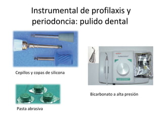 Instrumental de profilaxis y
periodoncia: pulido dental
Cepillos y copas de silicona
Pasta abrasiva
Bicarbonato a alta presión
 