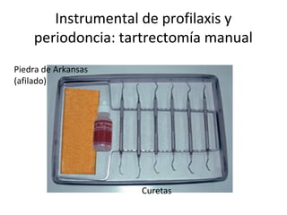 Instrumental de profilaxis y
periodoncia: tartrectomía manual
Curetas
Piedra de Arkansas
(afilado)
 