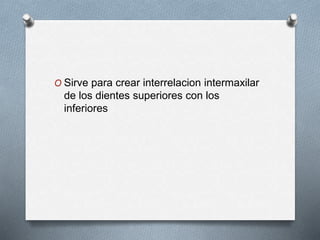 O Sirve para crear interrelacion intermaxilar
de los dientes superiores con los
inferiores
 