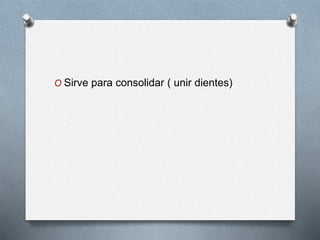 O Sirve para consolidar ( unir dientes)
 