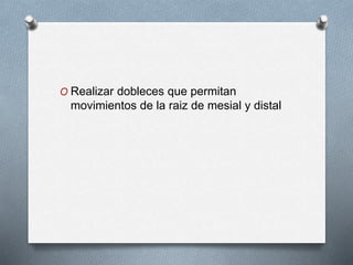 O Realizar dobleces que permitan
movimientos de la raiz de mesial y distal
 