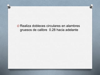 O Realiza dobleces circulares en alambres
gruesos de calibre 0.28 hacia adelante
 