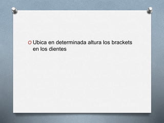 O Ubica en determinada altura los brackets
en los dientes
 