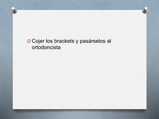 O Cojer los brackets y pasárselos al
ortodoncista
 