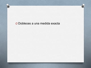 O Dobleces a una medida exacta
 
