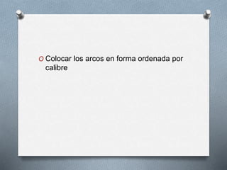O Colocar los arcos en forma ordenada por
calibre
 