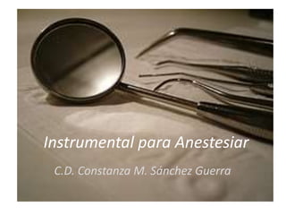 Instrumental para Anestesiar
C.D. Constanza M. Sánchez Guerra
 